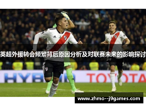 英超外援转会频繁背后原因分析及对联赛未来的影响探讨 英超外援转会频繁背后原因分析及对联赛未来的影响探讨