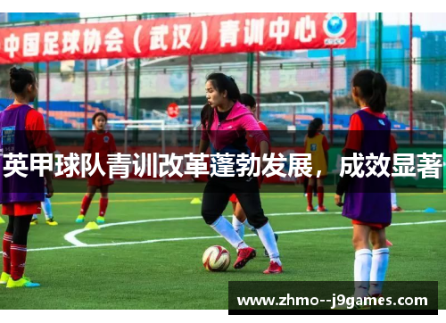 英甲球队青训改革蓬勃发展,成效显著 英甲球队青训改革蓬勃发展,成效显著