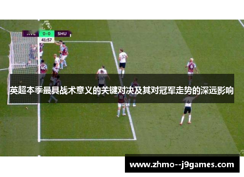 英超本季最具战术意义的关键对决及其对冠军走势的深远影响 英超本季最具战术意义的关键对决及其对冠军走势的深远影响