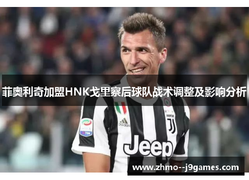 菲奥利奇加盟HNK戈里察后球队战术调整及影响分析 菲奥利奇加盟HNK戈里察后球队战术调整及影响分析