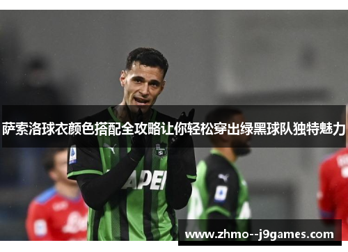 萨索洛球衣颜色搭配全攻略让你轻松穿出绿黑球队独特魅力 萨索洛球衣颜色搭配全攻略让你轻松穿出绿黑球队独特魅力