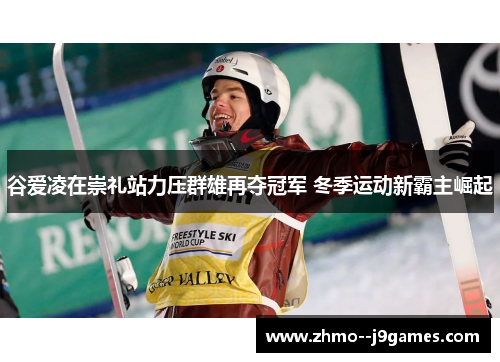 谷爱凌在崇礼站力压群雄再夺冠军 冬季运动新霸主崛起