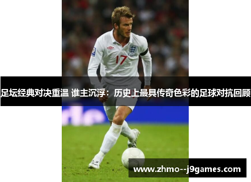 足坛经典对决重温 谁主沉浮:历史上最具传奇色彩的足球对抗回顾 足坛经典对决重温 谁主沉浮:历史上最具传奇色彩的足球对抗回顾