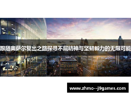 跟随奥萨尔复出之路探寻不屈精神与坚韧毅力的无限可能