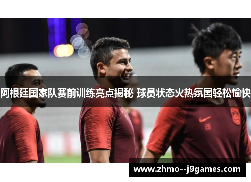 阿根廷国家队赛前训练亮点揭秘 球员状态火热氛围轻松愉快 阿根廷国家队赛前训练亮点揭秘 球员状态火热氛围轻松愉快