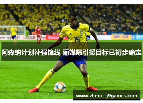 阿森纳计划补强锋线 葡媒曝引援目标已初步确定 阿森纳计划补强锋线 葡媒曝引援目标已初步确定
