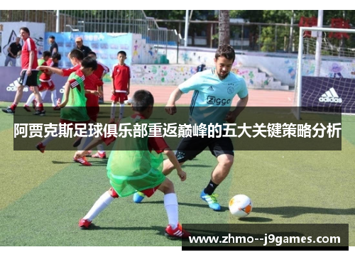 阿贾克斯足球俱乐部重返巅峰的五大关键策略分析