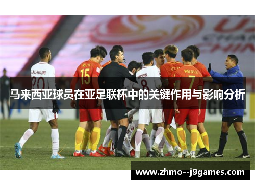 马来西亚球员在亚足联杯中的关键作用与影响分析 马来西亚球员在亚足联杯中的关键作用与影响分析