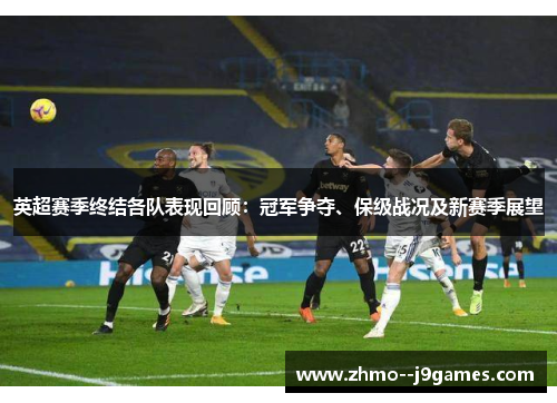 英超赛季终结各队表现回顾:冠军争夺、保级战况及新赛季展望 英超赛季终结各队表现回顾:冠军争夺、保级战况及新赛季展望