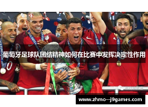 葡萄牙足球队团结精神如何在比赛中发挥决定性作用 葡萄牙足球队团结精神如何在比赛中发挥决定性作用