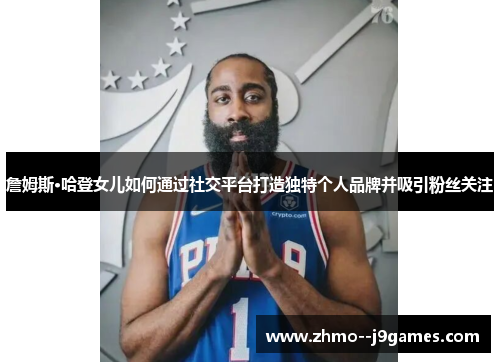 詹姆斯·哈登女儿如何通过社交平台打造独特个人品牌并吸引粉丝关注 詹姆斯·哈登女儿如何通过社交平台打造独特个人品牌并吸引粉丝关注