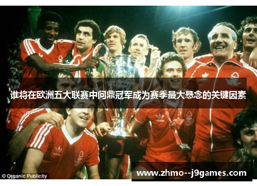谁将在欧洲五大联赛中问鼎冠军成为赛季最大悬念的关键因素