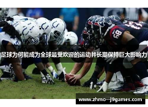 足球为何能成为全球最受欢迎的运动并长期保持巨大影响力 足球为何能成为全球最受欢迎的运动并长期保持巨大影响力