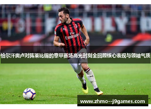 恰尔汗奥卢对阵莱比锡的意甲赛场高光时刻全回顾核心表现与领袖气质