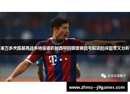 莱万多夫斯基再战多特蒙德折射西甲回暖重要信号解读的深层意义分析 莱万多夫斯基再战多特蒙德折射西甲回暖重要信号解读的深层意义分析