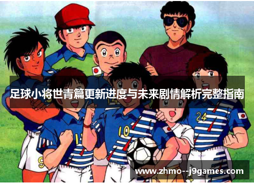 足球小将世青篇更新进度与未来剧情解析完整指南 足球小将世青篇更新进度与未来剧情解析完整指南