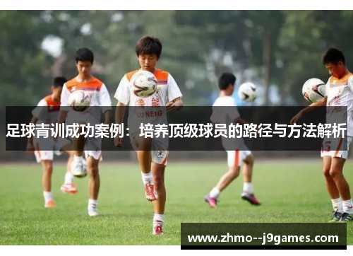 足球青训成功案例:培养顶级球员的路径与方法解析 足球青训成功案例:培养顶级球员的路径与方法解析