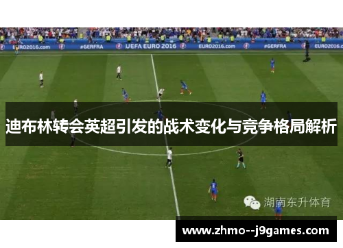 迪布林转会英超引发的战术变化与竞争格局解析