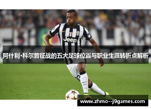 阿什利·科尔曾征战的五大足球位置与职业生涯转折点解析 阿什利·科尔曾征战的五大足球位置与职业生涯转折点解析