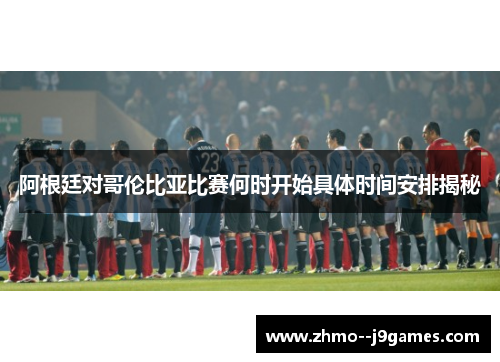 阿根廷对哥伦比亚比赛何时开始具体时间安排揭秘