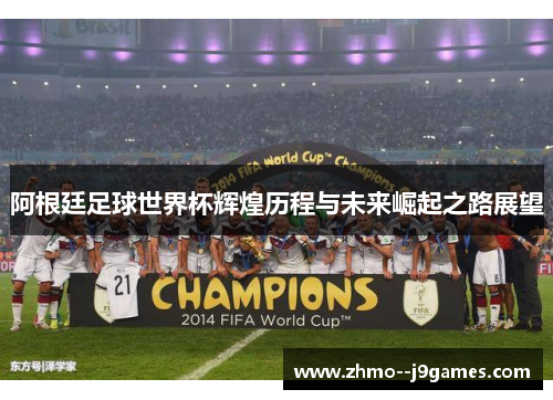 阿根廷足球世界杯辉煌历程与未来崛起之路展望 阿根廷足球世界杯辉煌历程与未来崛起之路展望