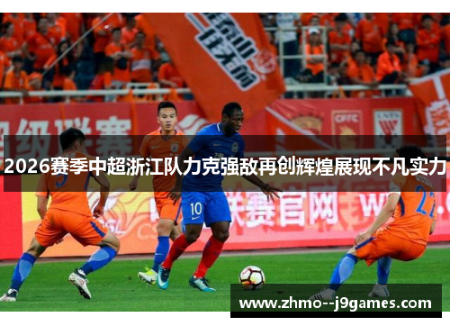2026赛季中超浙江队力克强敌再创辉煌展现不凡实力 2026赛季中超浙江队力克强敌再创辉煌展现不凡实力