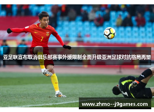 亚足联宣布取消俱乐部赛事外援限制全面升级亚洲足球对抗格局再塑
