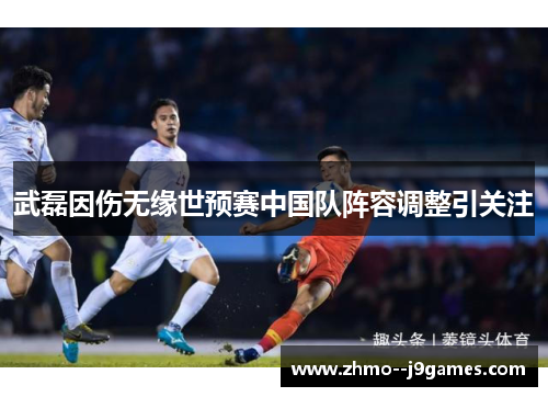 武磊因伤无缘世预赛中国队阵容调整引关注