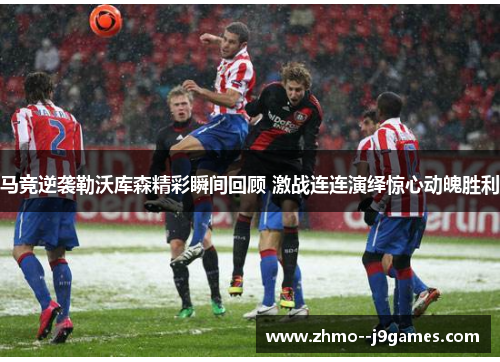 马竞逆袭勒沃库森精彩瞬间回顾 激战连连演绎惊心动魄胜利