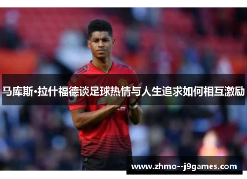 马库斯·拉什福德谈足球热情与人生追求如何相互激励