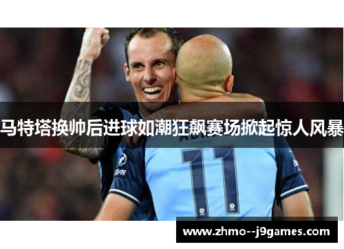 马特塔换帅后进球如潮狂飙赛场掀起惊人风暴