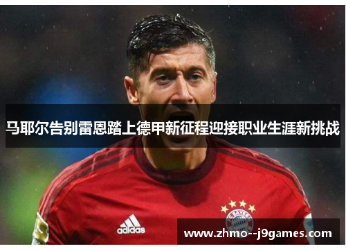 马耶尔告别雷恩踏上德甲新征程迎接职业生涯新挑战