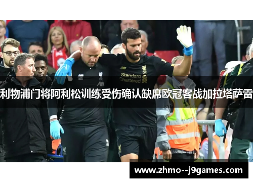 利物浦门将阿利松训练受伤确认缺席欧冠客战加拉塔萨雷