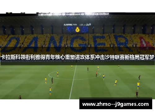 卡拉斯科领衔利雅得青年核心重塑进攻体系冲击沙特联赛新格局冠军梦 卡拉斯科领衔利雅得青年核心重塑进攻体系冲击沙特联赛新格局冠军梦