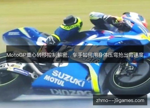 MotoGP重心转移控制解密,车手如何用身体压弯抢出弯速度 MotoGP重心转移控制解密,车手如何用身体压弯抢出弯速度