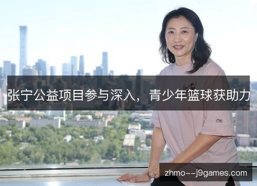 张宁公益项目参与深入，青少年篮球获助力